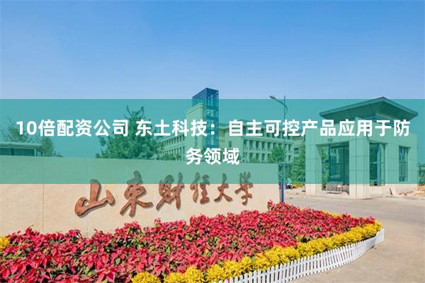10倍配资公司 东土科技：自主可控产品应用于防务领域