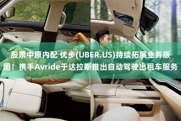 股票中原内配 优步(UBER.US)持续拓展业务版图！携手Avride于达拉斯推出自动驾驶出租车服务