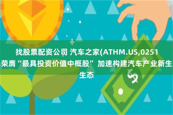 找股票配资公司 汽车之家(ATHM.US,02518)荣膺“最具投资价值中概股” 加速构建汽车产业新生态