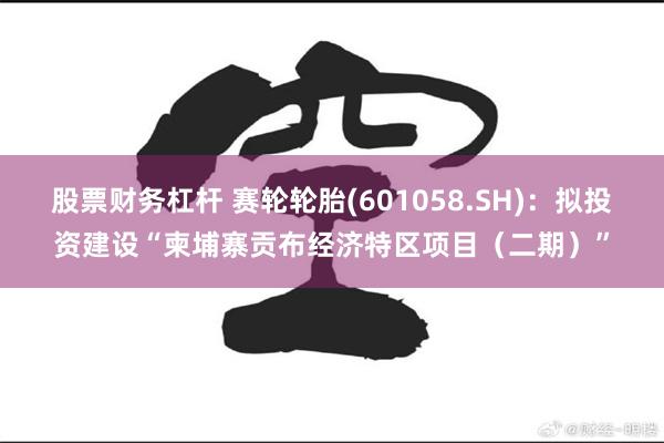 股票财务杠杆 赛轮轮胎(601058.SH)：拟投资建设“柬埔寨贡布经济特区项目（二期）”