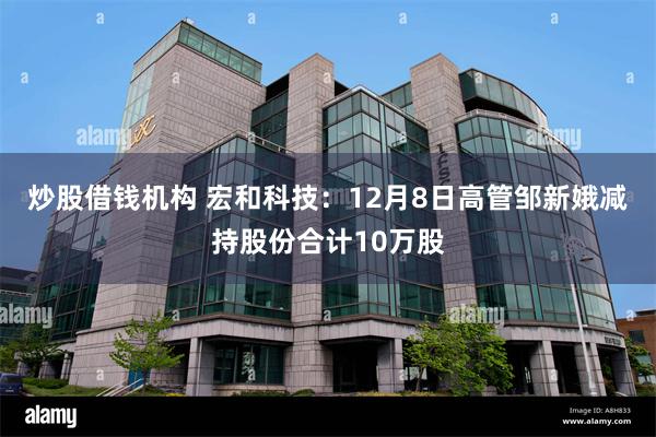 炒股借钱机构 宏和科技：12月8日高管邹新娥减持股份合计10万股