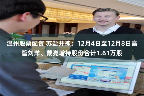 温州股票配资 苏盐井神：12月4日至12月8日高管刘洋、戴亮增持股份合计1.61万股