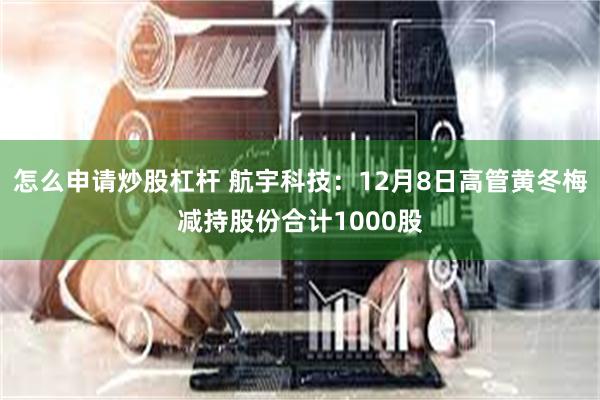 怎么申请炒股杠杆 航宇科技：12月8日高管黄冬梅减持股份合计1000股