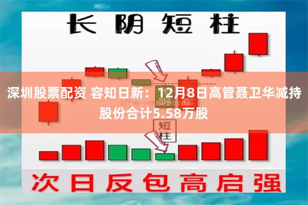 深圳股票配资 容知日新：12月8日高管聂卫华减持股份合计5.58万股