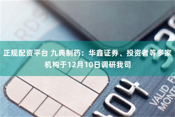 正规配资平台 九典制药：华鑫证券、投资者等多家机构于12月10日调研我司
