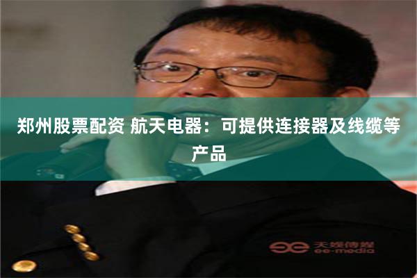 郑州股票配资 航天电器：可提供连接器及线缆等产品