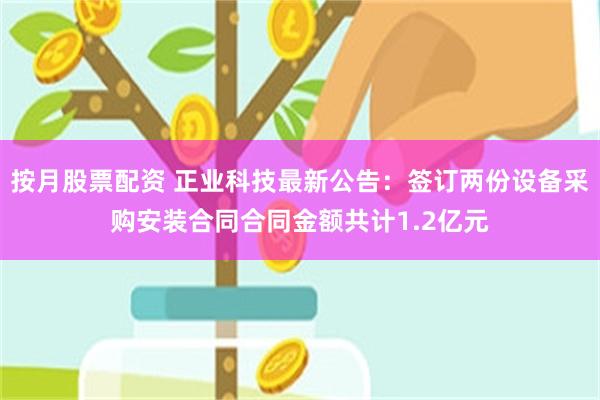 按月股票配资 正业科技最新公告：签订两份设备采购安装合同合同金额共计1.2亿元