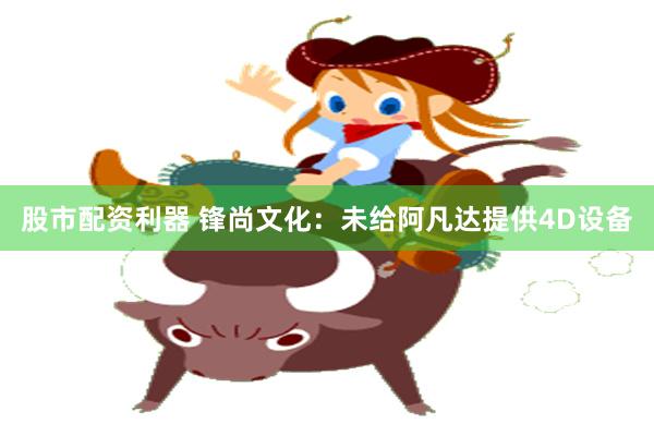 股市配资利器 锋尚文化：未给阿凡达提供4D设备