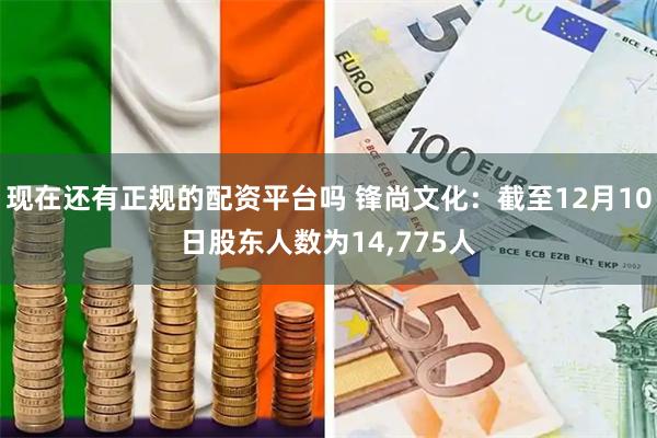 现在还有正规的配资平台吗 锋尚文化：截至12月10日股东人数为14,775人