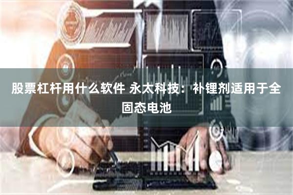 股票杠杆用什么软件 永太科技：补锂剂适用于全固态电池