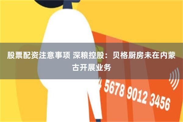 股票配资注意事项 深粮控股：贝格厨房未在内蒙古开展业务