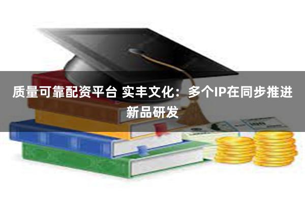 质量可靠配资平台 实丰文化：多个IP在同步推进新品研发