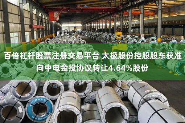 百倍杠杆股票注册交易平台 太极股份控股股东获准向中电金投协议转让4.64%股份