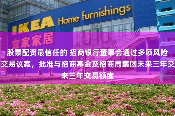 股票配资最信任的 招商银行董事会通过多项风险及关联交易议案，批准与招商基金及招商局集团未来三年交易额度