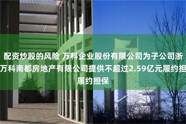 配资炒股的风险 万科企业股份有限公司为子公司浙江万科南都房地产有限公司提供不超过2.59亿元履约担保