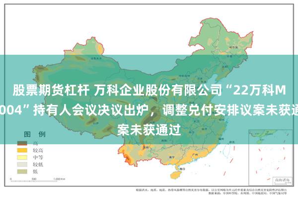 股票期货杠杆 万科企业股份有限公司“22万科MTN004”持有人会议决议出炉，调整兑付安排议案未获通过