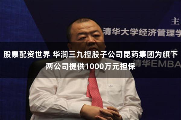 股票配资世界 华润三九控股子公司昆药集团为旗下两公司提供1000万元担保
