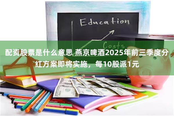 配资股票是什么意思 燕京啤酒2025年前三季度分红方案即将实施，每10股派1元
