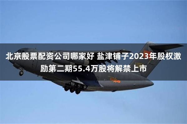 北京股票配资公司哪家好 盐津铺子2023年股权激励第二期55.4万股将解禁上市
