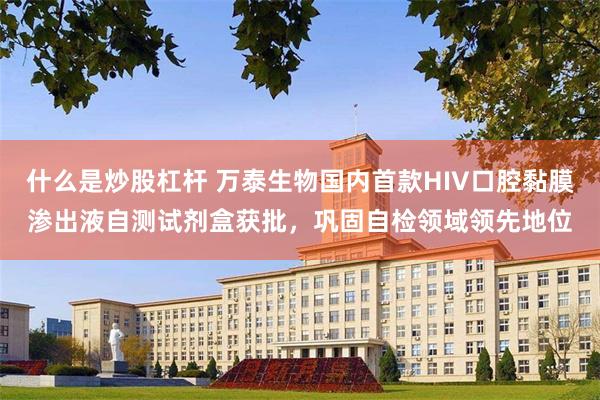 什么是炒股杠杆 万泰生物国内首款HIV口腔黏膜渗出液自测试剂盒获批，巩固自检领域领先地位