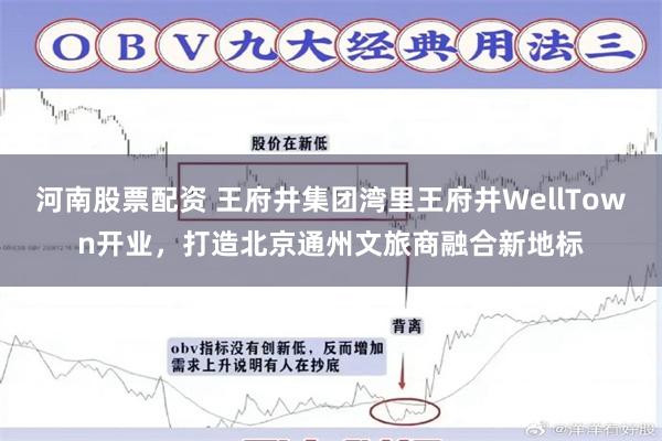 河南股票配资 王府井集团湾里王府井WellTown开业，打造北京通州文旅商融合新地标