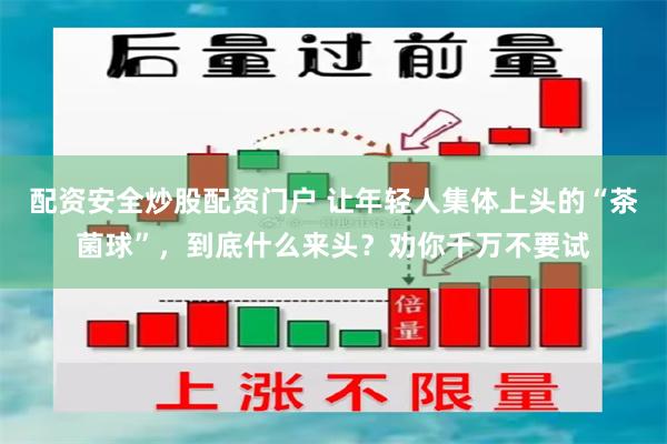 配资安全炒股配资门户 让年轻人集体上头的“茶菌球”，到底什么来头？劝你千万不要试