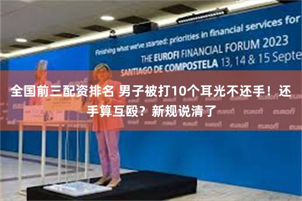 全国前三配资排名 男子被打10个耳光不还手！还手算互殴？新规说清了