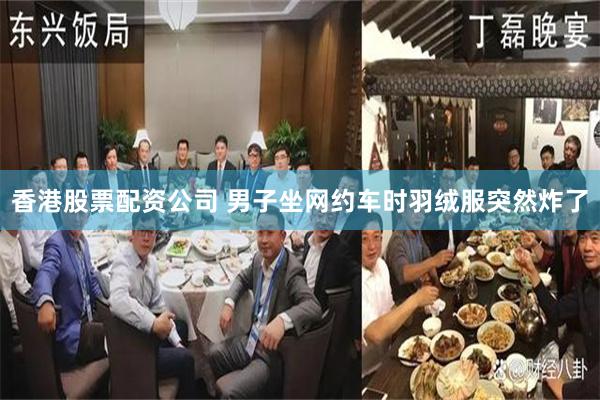 香港股票配资公司 男子坐网约车时羽绒服突然炸了