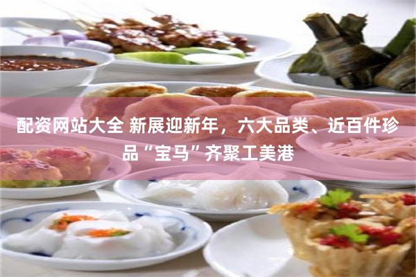配资网站大全 新展迎新年，六大品类、近百件珍品“宝马”齐聚工美港