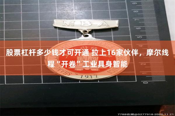 股票杠杆多少钱才可开通 拉上16家伙伴，摩尔线程“开卷”工业具身智能