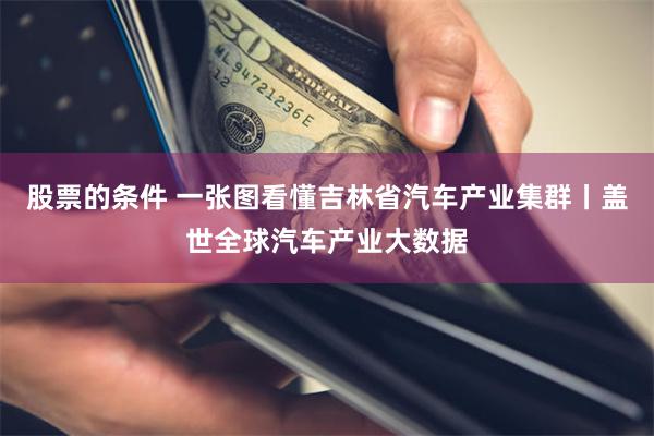 股票的条件 一张图看懂吉林省汽车产业集群丨盖世全球汽车产业大数据