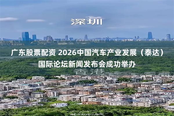 广东股票配资 2026中国汽车产业发展（泰达）国际论坛新闻发布会成功举办
