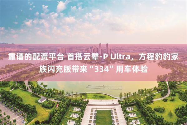靠谱的配资平台 首搭云辇-P Ultra，方程豹豹家族闪充版带来“334”用车体验