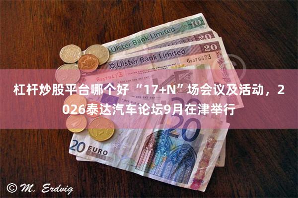 杠杆炒股平台哪个好 “17+N”场会议及活动，2026泰达汽车论坛9月在津举行