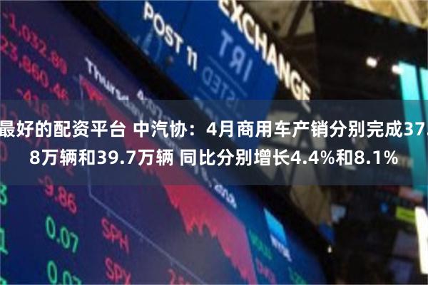 最好的配资平台 中汽协:4月商用车产销分别完成37.8万辆和39.7万辆 同比分别增长4.4%和8.1%