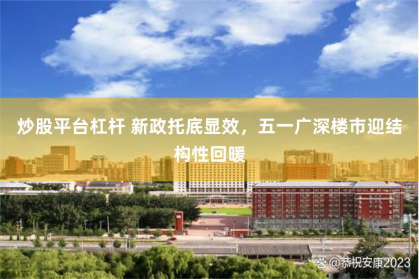 炒股平台杠杆 新政托底显效，五一广深楼市迎结构性回暖