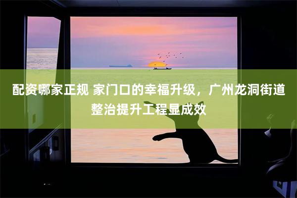 配资哪家正规 家门口的幸福升级,广州龙洞街道整治提升工程显成效