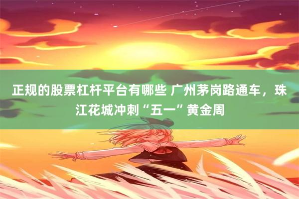 正规的股票杠杆平台有哪些 广州茅岗路通车，珠江花城冲刺“五一”黄金周