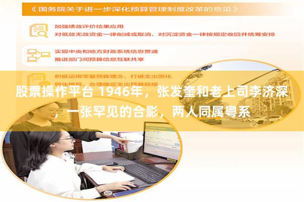 股票操作平台 1946年，张发奎和老上司李济深，一张罕见的合影，两人同属粤系