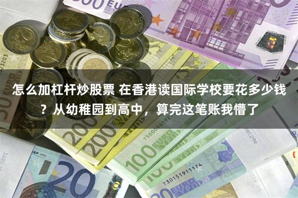 怎么加杠杆炒股票 在香港读国际学校要花多少钱？从幼稚园到高中，算完这笔账我懵了