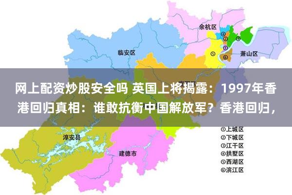 网上配资炒股安全吗 英国上将揭露:1997年香港回归真相:谁敢抗衡中国解放军?香港回归,