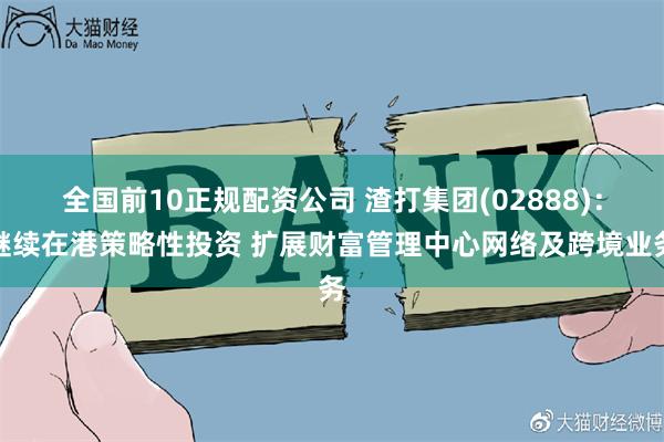 全国前10正规配资公司 渣打集团(02888):继续在港策略性投资 扩展财富管理中心网络及跨境业务