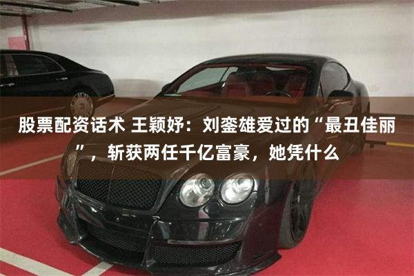 股票配资话术 王颖妤：刘銮雄爱过的“最丑佳丽”，斩获两任千亿富豪，她凭什么