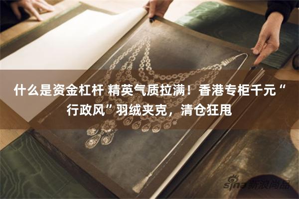 什么是资金杠杆 精英气质拉满！香港专柜千元“行政风”羽绒夹克，清仓狂甩