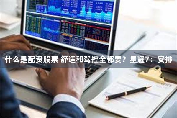 什么是配资股票 舒适和驾控全都要?星耀7:安排