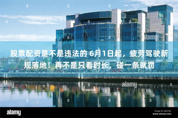 股票配资是不是违法的 6月1日起，疲劳驾驶新规落地！再不是只看时长，碰一条就罚