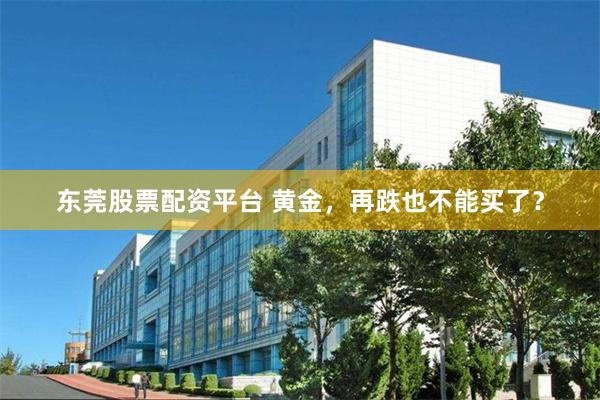 东莞股票配资平台 黄金，再跌也不能买了？