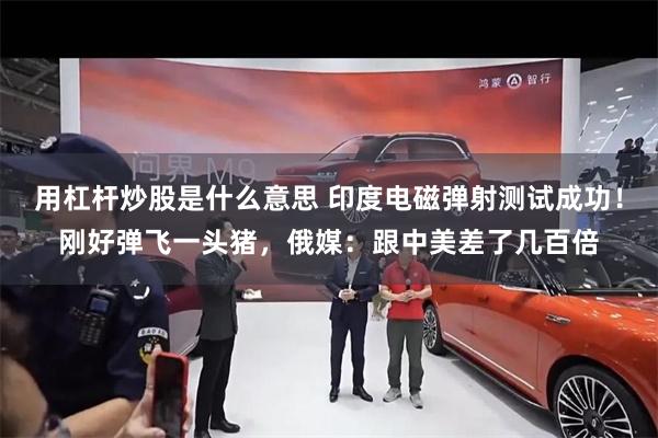 用杠杆炒股是什么意思 印度电磁弹射测试成功！刚好弹飞一头猪，俄媒：跟中美差了几百倍