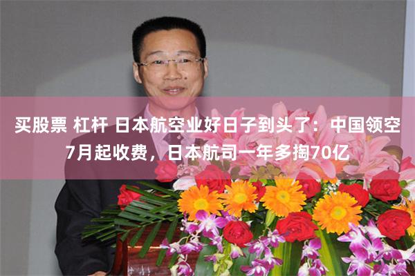 买股票 杠杆 日本航空业好日子到头了：中国领空7月起收费，日本航司一年多掏70亿