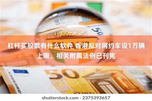杠杆买股票有什么软件 香港拟对网约车设1万辆上限，相关附属法例已刊宪